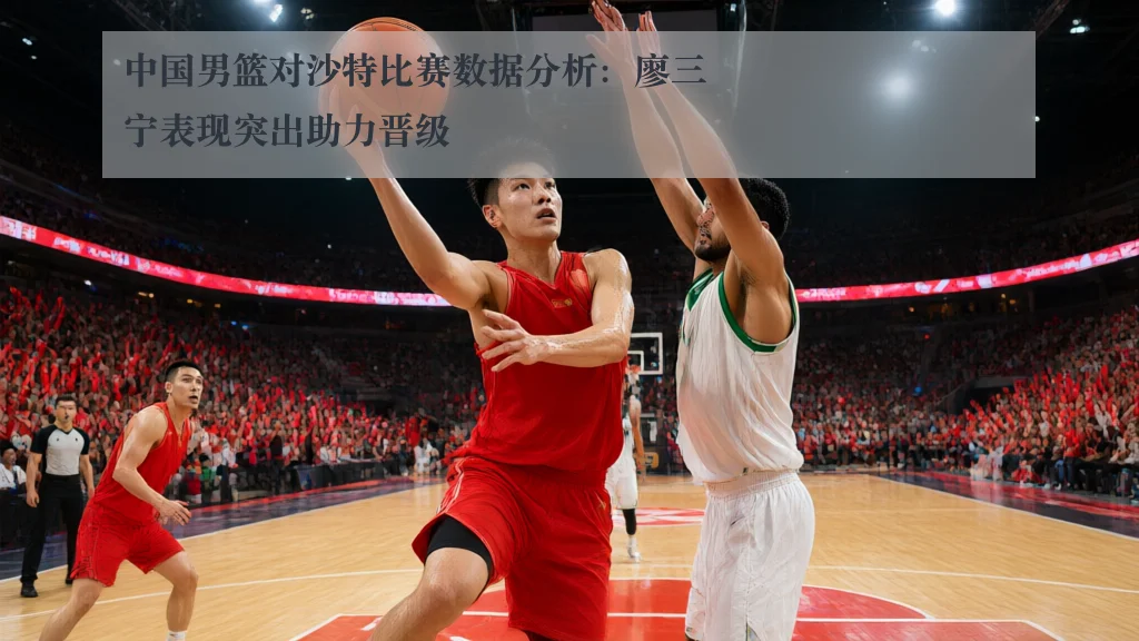 中国男篮对沙特比赛数据分析：廖三宁表现突出助力晋级